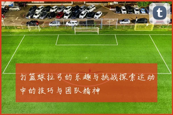 打篮球拉弓的乐趣与挑战探索运动中的技巧与团队精神