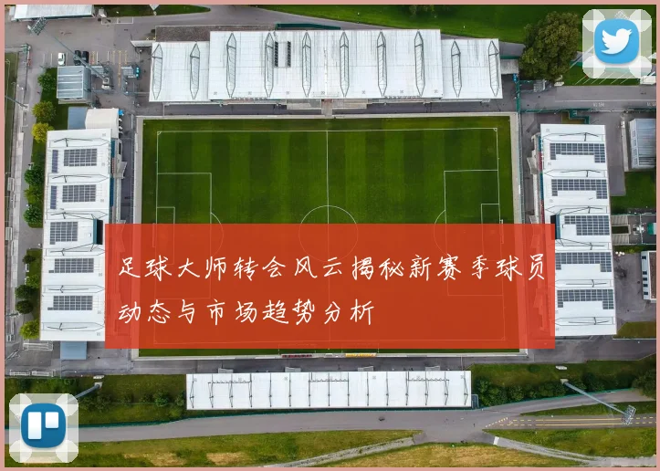 足球大师转会风云揭秘新赛季球员动态与市场趋势分析