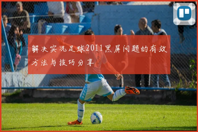 解决实况足球2011黑屏问题的有效方法与技巧分享