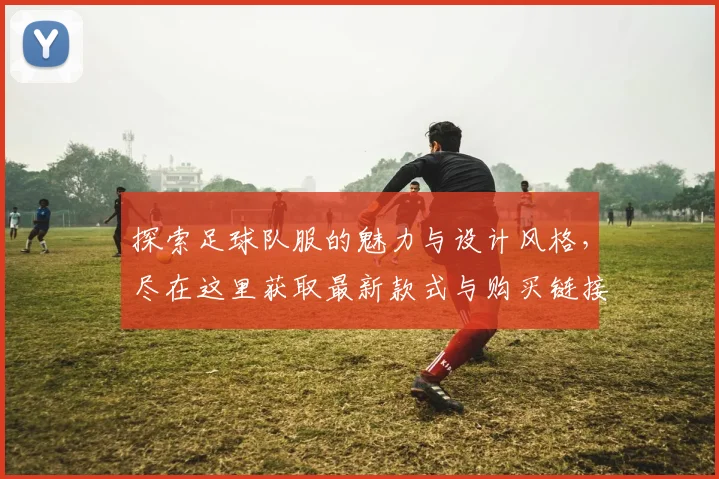 探索足球队服的魅力与设计风格，尽在这里获取最新款式与购买链接