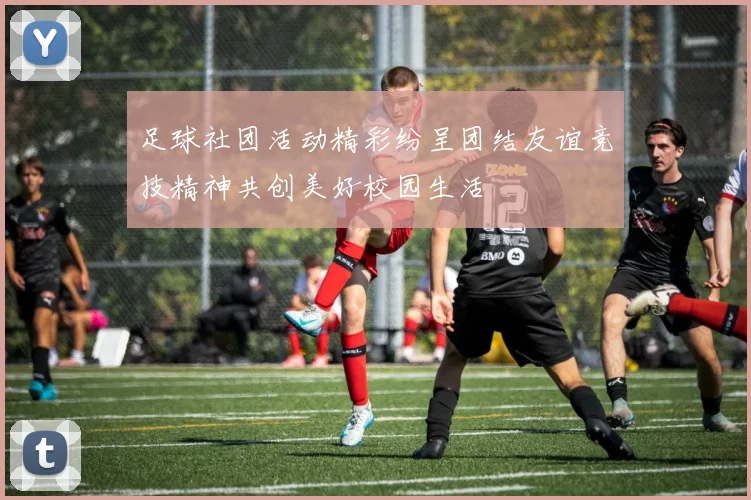 足球社团活动精彩纷呈团结友谊竞技精神共创美好校园生活