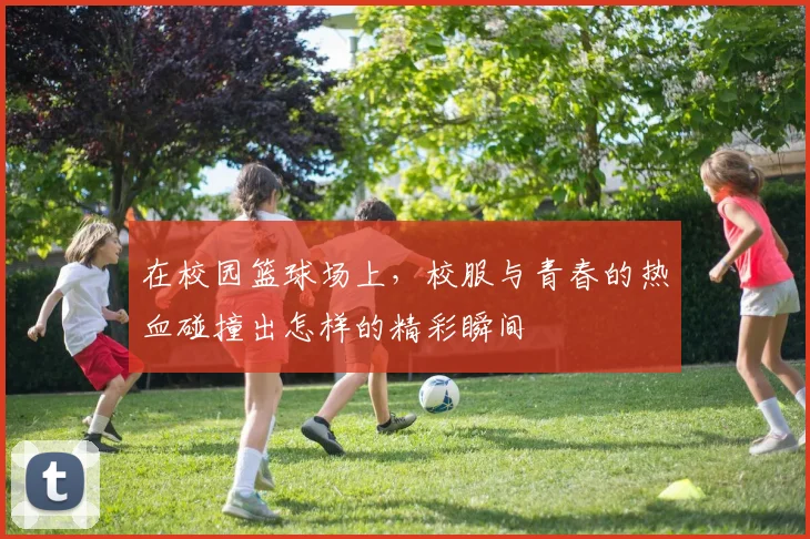 在校园篮球场上，校服与青春的热血碰撞出怎样的精彩瞬间