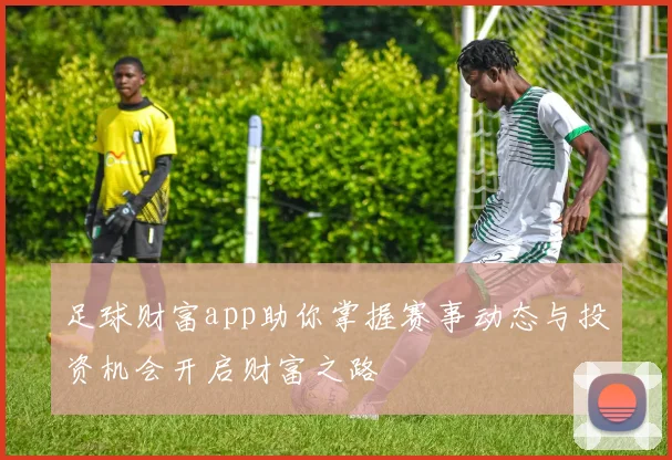 足球财富app助你掌握赛事动态与投资机会开启财富之路