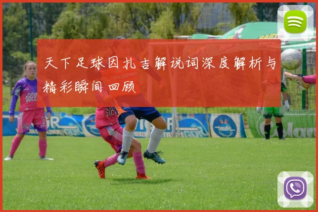 天下足球因扎吉解说词深度解析与精彩瞬间回顾